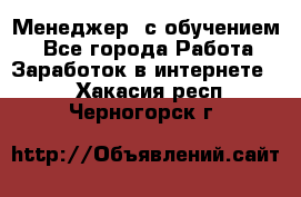 Менеджер (с обучением) - Все города Работа » Заработок в интернете   . Хакасия респ.,Черногорск г.